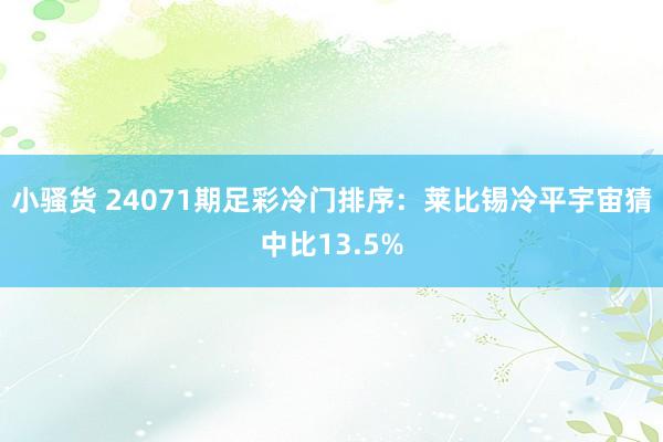 小骚货 24071期足彩冷门排序：莱比锡冷平宇宙猜中比13.5%