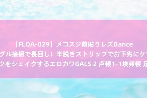 【FLOA-029】メコスジ前貼りレズDance オマ○コ喰い込みをローアングル接撮で長回し！半脱ぎストリップでお下劣にケツをシェイクするエロカワGALS 2 卢顿1-1埃弗顿 足彩任九开2866注4126元