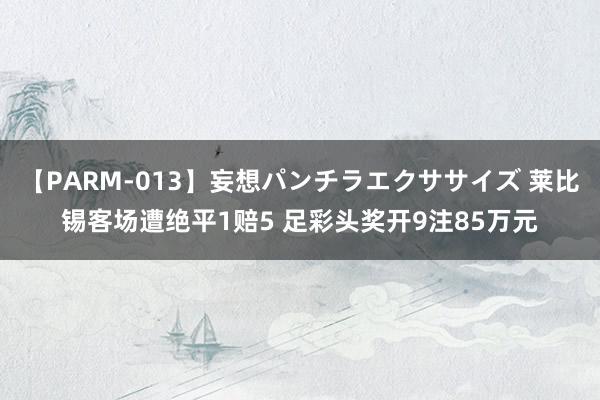 【PARM-013】妄想パンチラエクササイズ 莱比锡客场遭绝平1赔5 足彩头奖开9注85万元