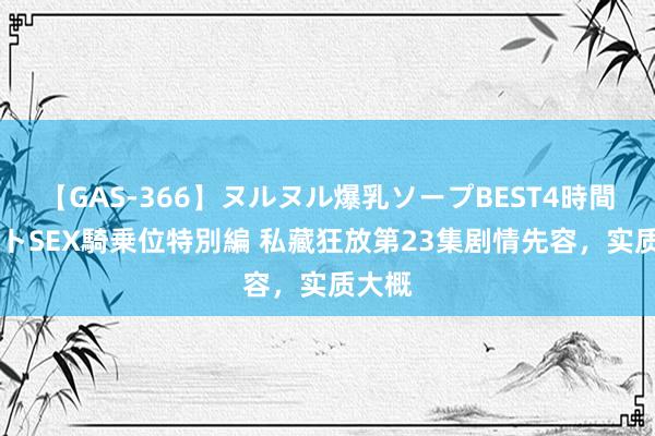 【GAS-366】ヌルヌル爆乳ソープBEST4時間 マットSEX騎乗位特別編 私藏狂放第23集剧情先容，实质大概