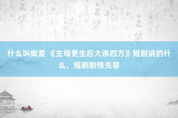 什么叫做爱 《主母更生后大杀四方》短剧讲的什么，短剧剧情先容