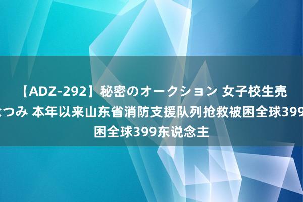 【ADZ-292】秘密のオークション 女子校生売ります なつみ 本年以来山东省消防支援队列抢救被困全球399东说念主