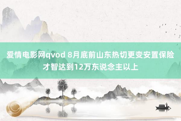 爱情电影网qvod 8月底前山东热切更变安置保险才智达到12万东说念主以上