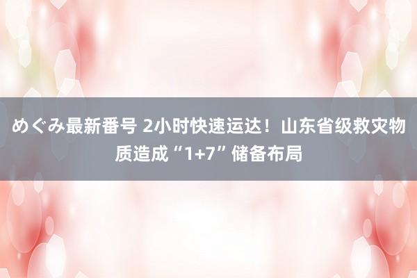 めぐみ最新番号 2小时快速运达！山东省级救灾物质造成“1+7”储备布局