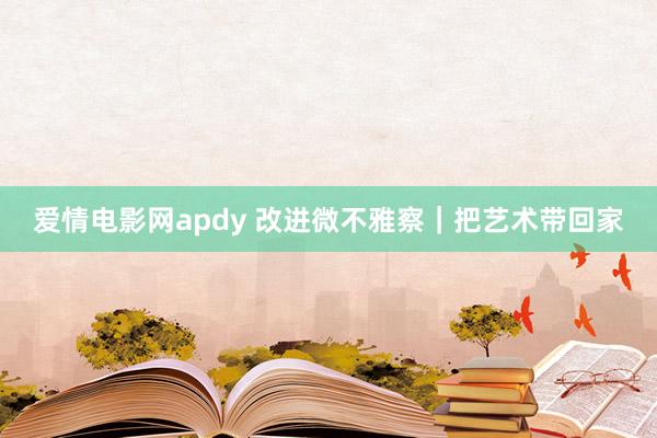 爱情电影网apdy 改进微不雅察｜把艺术带回家