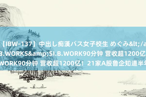 【IBW-137】中出し痴漢バス女子校生 めぐみ</a>2009-05-08I.B.WORKS&$I.B.WORK90分钟 营收超1200亿！21家A股鲁企知道半年报