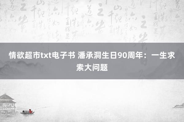 情欲超市txt电子书 潘承洞生日90周年：一生求索大问题