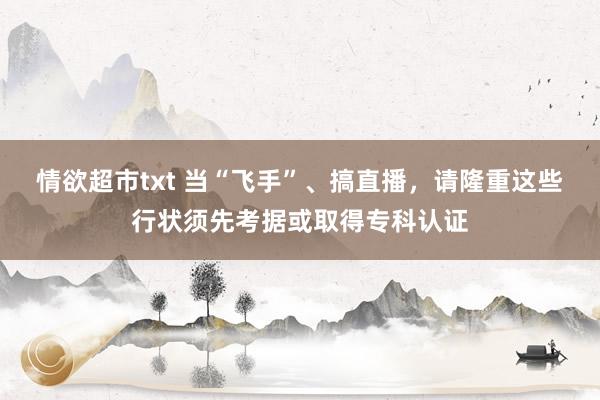 情欲超市txt 当“飞手”、搞直播，请隆重这些行状须先考据或取得专科认证