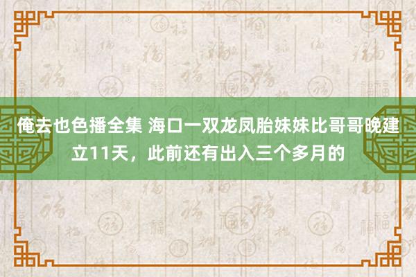 俺去也色播全集 海口一双龙凤胎妹妹比哥哥晚建立11天，此前还有出入三个多月的