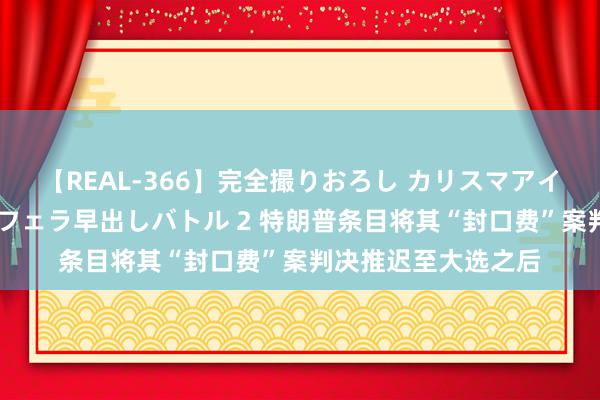 【REAL-366】完全撮りおろし カリスマアイドル対抗！！ ガチフェラ早出しバトル 2 特朗普条目将其“封口费”案判决推迟至大选之后