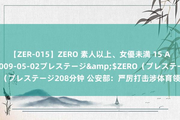 【ZER-015】ZERO 素人以上、女優未満 15 AYAKA</a>2009-05-02プレステージ&$ZERO（プレステージ208分钟 公安部：严厉打击涉体育领域“饭圈”坐法违章