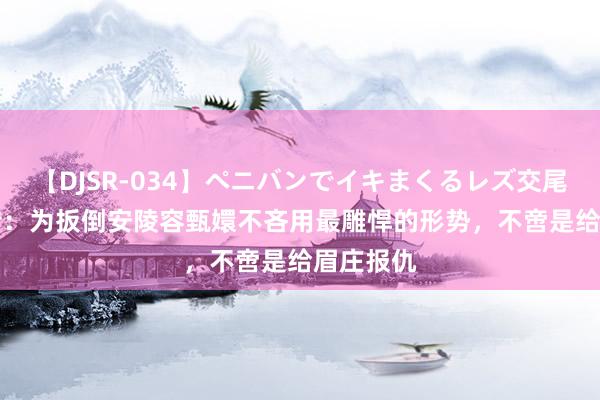 【DJSR-034】ペニバンでイキまくるレズ交尾 2 甄嬛传：为扳倒安陵容甄嬛不吝用最雕悍的形势，不啻是给眉庄报仇