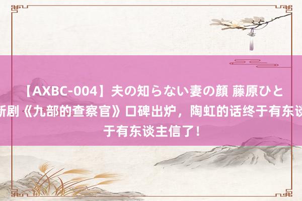 【AXBC-004】夫の知らない妻の顔 藤原ひとみ 张译新剧《九部的查察官》口碑出炉，陶虹的话终于有东谈主信了！