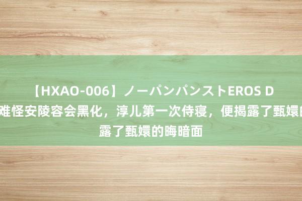 【HXAO-006】ノーパンパンストEROS DX4時間 难怪安陵容会黑化，淳儿第一次侍寝，便揭露了甄嬛的晦暗面