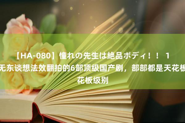 【HA-080】憧れの先生は絶品ボディ！！ 1 于今无东谈想法效翻拍的6部顶级国产剧，部部都是天花板级别