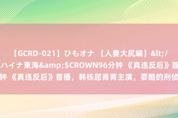 【GCRD-021】ひもオナ 【人妻大尻編】</a>2008-06-21ラハイナ東海&$CROWN96分钟 《真违反后》首播，韩栋屈菁菁主演，耍酷的刑侦剧，质料较低