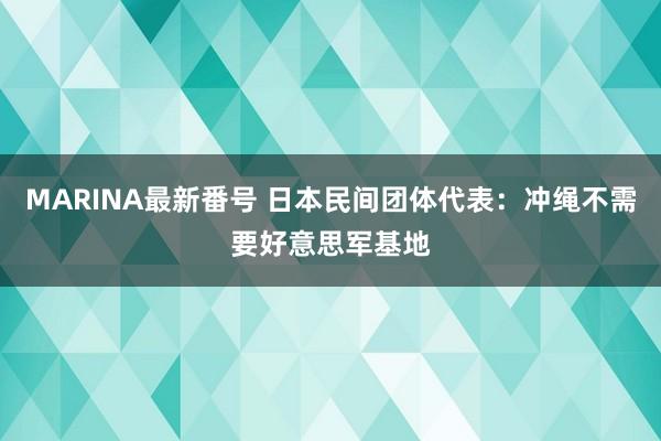 MARINA最新番号 日本民间团体代表：冲绳不需要好意思军基地