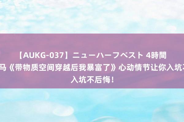 【AUKG-037】ニューハーフベスト 4時間 口碑黑马《带物质空间穿越后我暴富了》心动情节让你入坑不后悔！