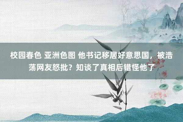 校园春色 亚洲色图 他书记移居好意思国，被浩荡网友怒批？知谈了真相后错怪他了