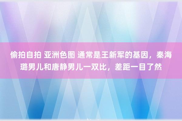 偷拍自拍 亚洲色图 通常是王新军的基因，秦海璐男儿和唐静男儿一双比，差距一目了然