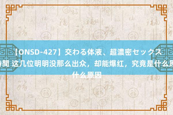 【ONSD-427】交わる体液、超濃密セックス4時間 这几位明明没那么出众，却能爆红，究竟是什么原因