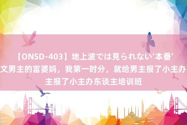 【ONSD-403】地上波では見られない‘本番’4時間 穿成虐文男主的富婆妈，我第一时分，就给男主报了小主办东谈主培训班