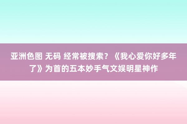 亚洲色图 无码 经常被搜索？《我心爱你好多年了》为首的五本妙手气文娱明星神作