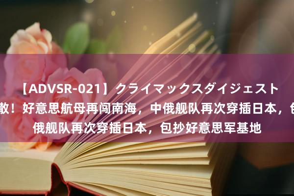 【ADVSR-021】クライマックスダイジェスト 姦鬼 ’10 幽灵不散！好意思航母再闯南海，中俄舰队再次穿插日本，包抄好意思军基地