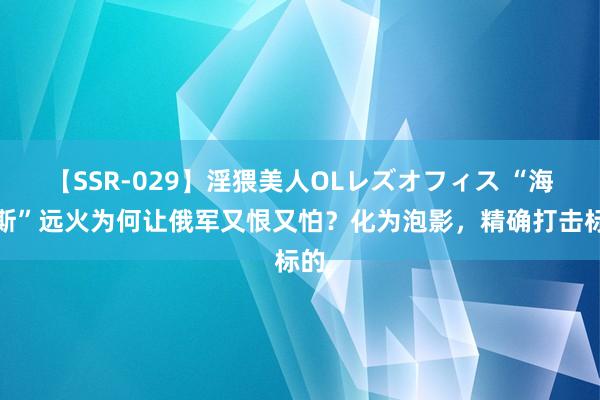 【SSR-029】淫猥美人OLレズオフィス “海马斯”远火为何让俄军又恨又怕？化为泡影，精确打击标的