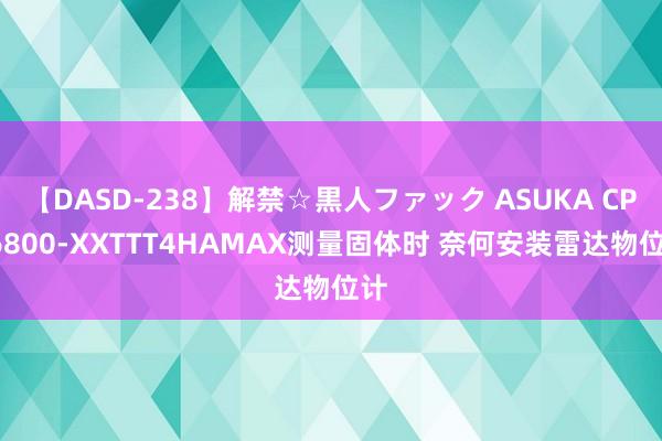 【DASD-238】解禁☆黒人ファック ASUKA CPR6800-XXTTT4HAMAX测量固体时 奈何安装雷达物位计