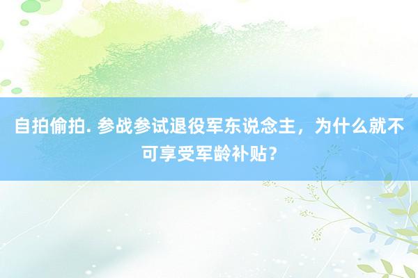 自拍偷拍. 参战参试退役军东说念主，为什么就不可享受军龄补贴？