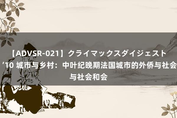 【ADVSR-021】クライマックスダイジェスト 姦鬼 ’10 城市与乡村：中叶纪晚期法国城市的外侨与社会和会