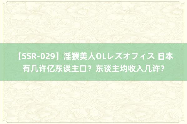 【SSR-029】淫猥美人OLレズオフィス 日本有几许亿东谈主口？东谈主均收入几许？