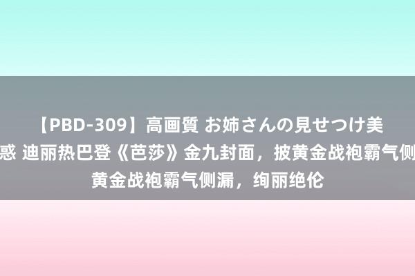 【PBD-309】高画質 お姉さんの見せつけ美尻＆美脚の誘惑 迪丽热巴登《芭莎》金九封面，披黄金战袍霸气侧漏，绚丽绝伦