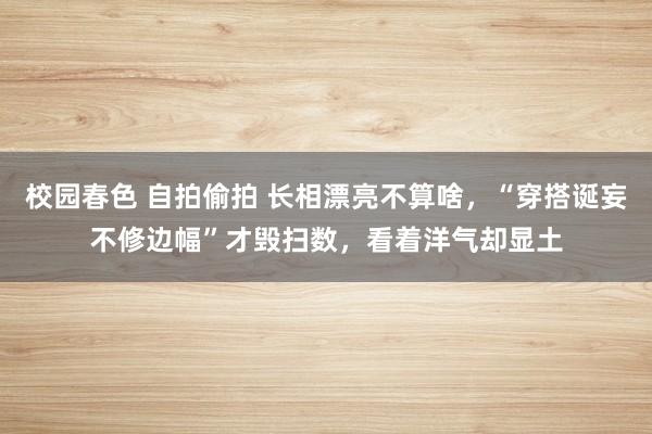 校园春色 自拍偷拍 长相漂亮不算啥，“穿搭诞妄不修边幅”才毁扫数，看着洋气却显土