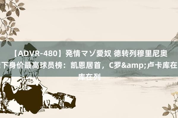 【ADVR-480】発情マゾ愛奴 德转列穆里尼奥麾下身价最高球员榜：凯恩居首，C罗&卢卡库在列