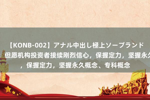 【KONB-002】アナル中出し極上ソープランドBEST4時間 吴清：但愿机构投资者接续刚烈信心，保握定力，坚握永久概念、专科概念