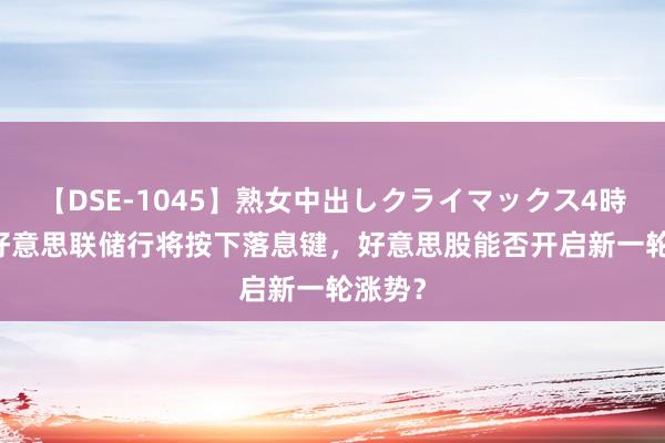 【DSE-1045】熟女中出しクライマックス4時間 4 好意思联储行将按下落息键，好意思股能否开启新一轮涨势？