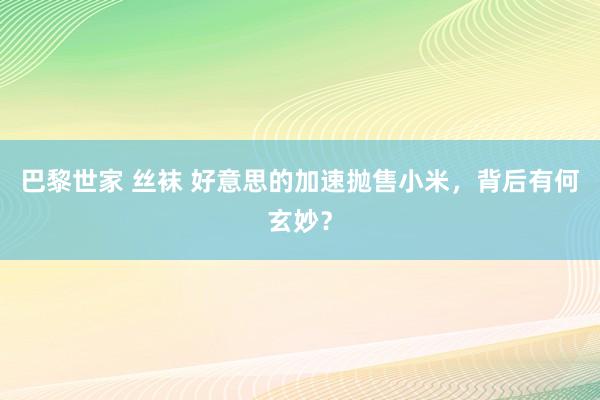 巴黎世家 丝袜 好意思的加速抛售小米，背后有何玄妙？