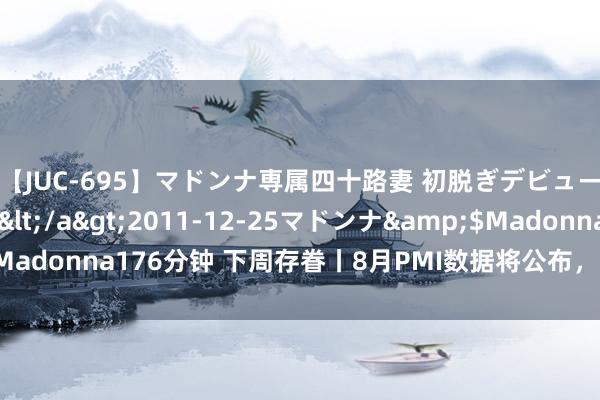 【JUC-695】マドンナ専属四十路妻 初脱ぎデビュー！！ 高梨あゆみ</a>2011-12-25マドンナ&$Madonna176分钟 下周存眷丨8月PMI数据将公布，这些投资契机最靠谱