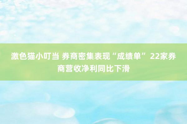 激色猫小叮当 券商密集表现“成绩单” 22家券商营收净利同比下滑