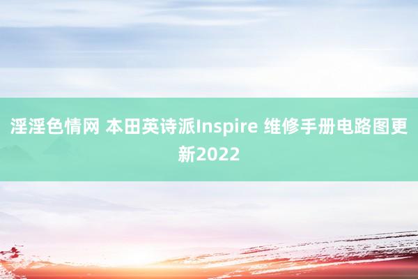 淫淫色情网 本田英诗派Inspire 维修手册电路图更新2022