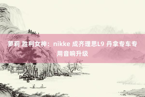 萝莉 胜利女神：nikke 成齐理思L9 丹拿专车专用音响升级