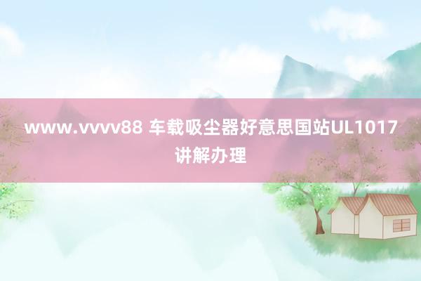 www.vvvv88 车载吸尘器好意思国站UL1017讲解办理