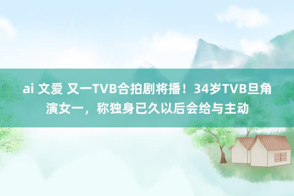 ai 文爱 又一TVB合拍剧将播！34岁TVB旦角演女一，称独身已久以后会给与主动