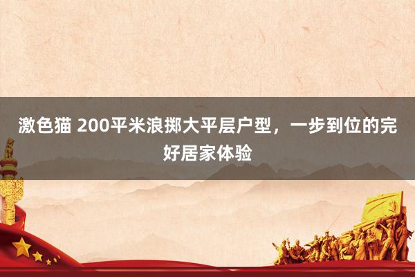 激色猫 200平米浪掷大平层户型，一步到位的完好居家体验