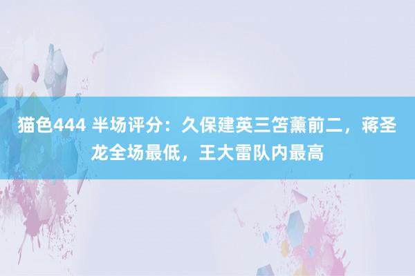 猫色444 半场评分：久保建英三笘薰前二，蒋圣龙全场最低，王大雷队内最高