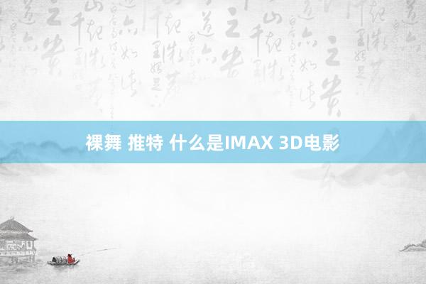 裸舞 推特 什么是IMAX 3D电影