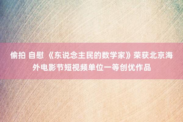 偷拍 自慰 《东说念主民的数学家》荣获北京海外电影节短视频单位一等创优作品