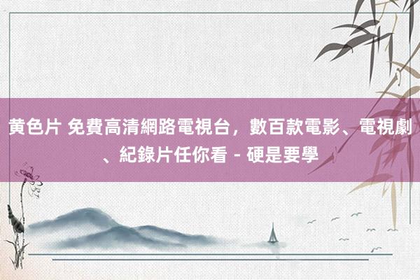 黄色片 免費高清網路電視台，數百款電影、電視劇、紀錄片任你看 - 硬是要學